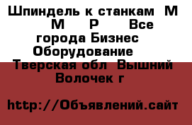 Шпиндель к станкам 6М12, 6М82, 6Р11. - Все города Бизнес » Оборудование   . Тверская обл.,Вышний Волочек г.